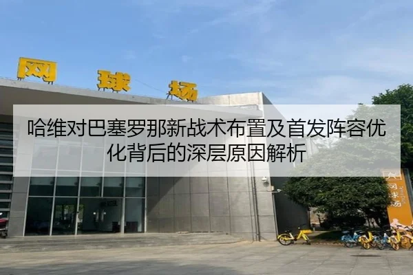 哈维对巴塞罗那新战术布置及首发阵容优化背后的深层原因解析