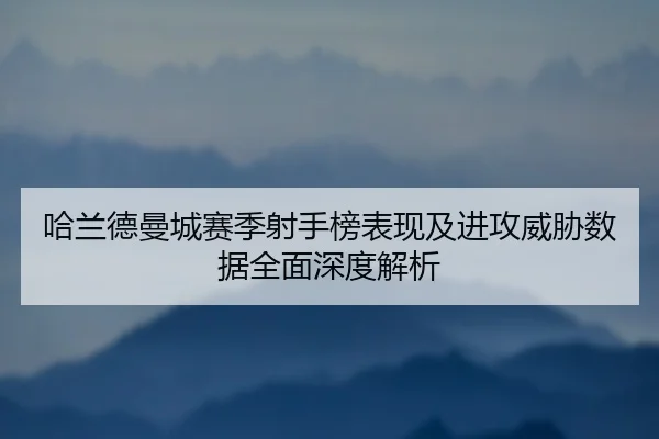 哈兰德曼城赛季射手榜表现及进攻威胁数据全面深度解析